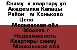 Сниму 2х квартиру ул. Академика Капицы › Район ­ м.Коньково › Цена ­ 29 000 - Московская обл., Москва г. Недвижимость » Квартиры сниму   . Московская обл.,Москва г.